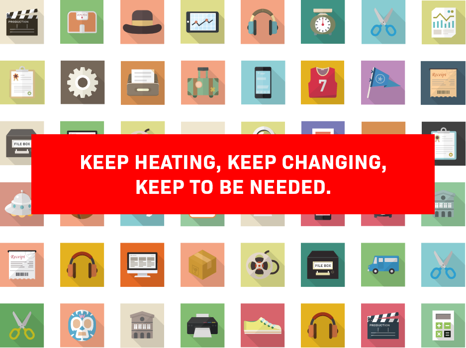 KEEP HEATING, KEEP CHANGING, KEEP TO BE NEEDED.